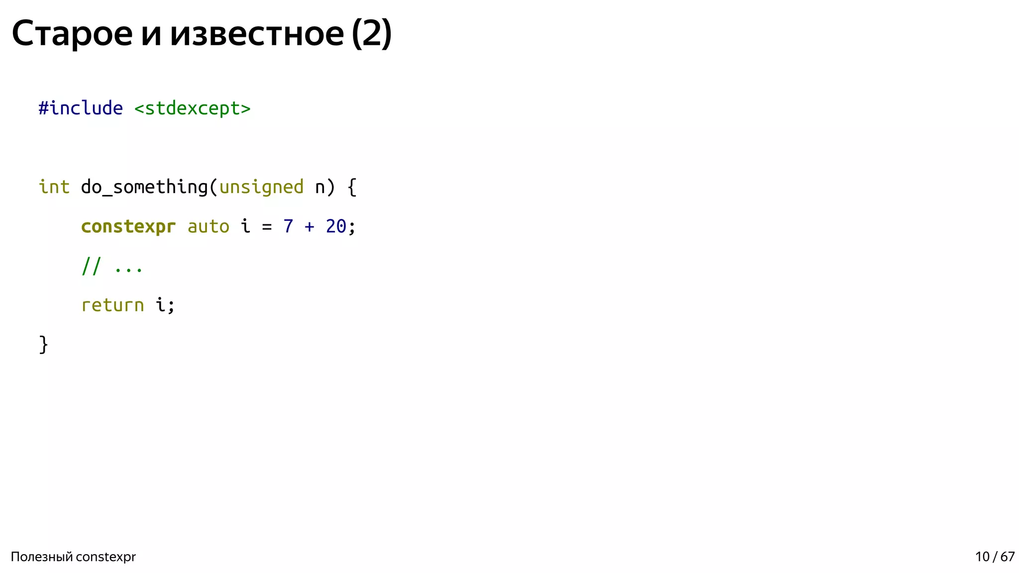 Старое и известное (2)
#include <stdexcept>
int do_something(unsigned n) {
constexpr auto i = 7 + 20;
// ...
return i;
}
Полезный constexpr 10 / 67
 