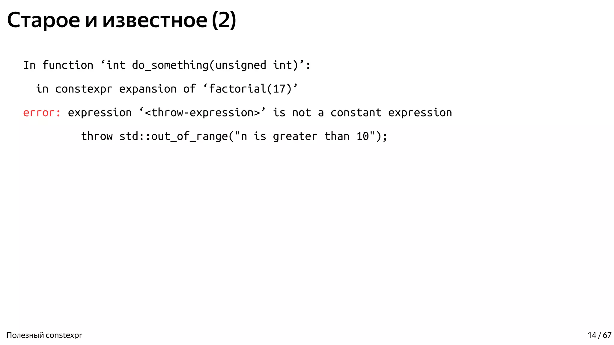 Старое и известное (2)
In function ‘int do_something(unsigned int)’:
in constexpr expansion of ‘factorial(17)’
error: expression ‘<throw-expression>’ is not a constant expression
throw std::out_of_range("n is greater than 10");
Полезный constexpr 14 / 67
 