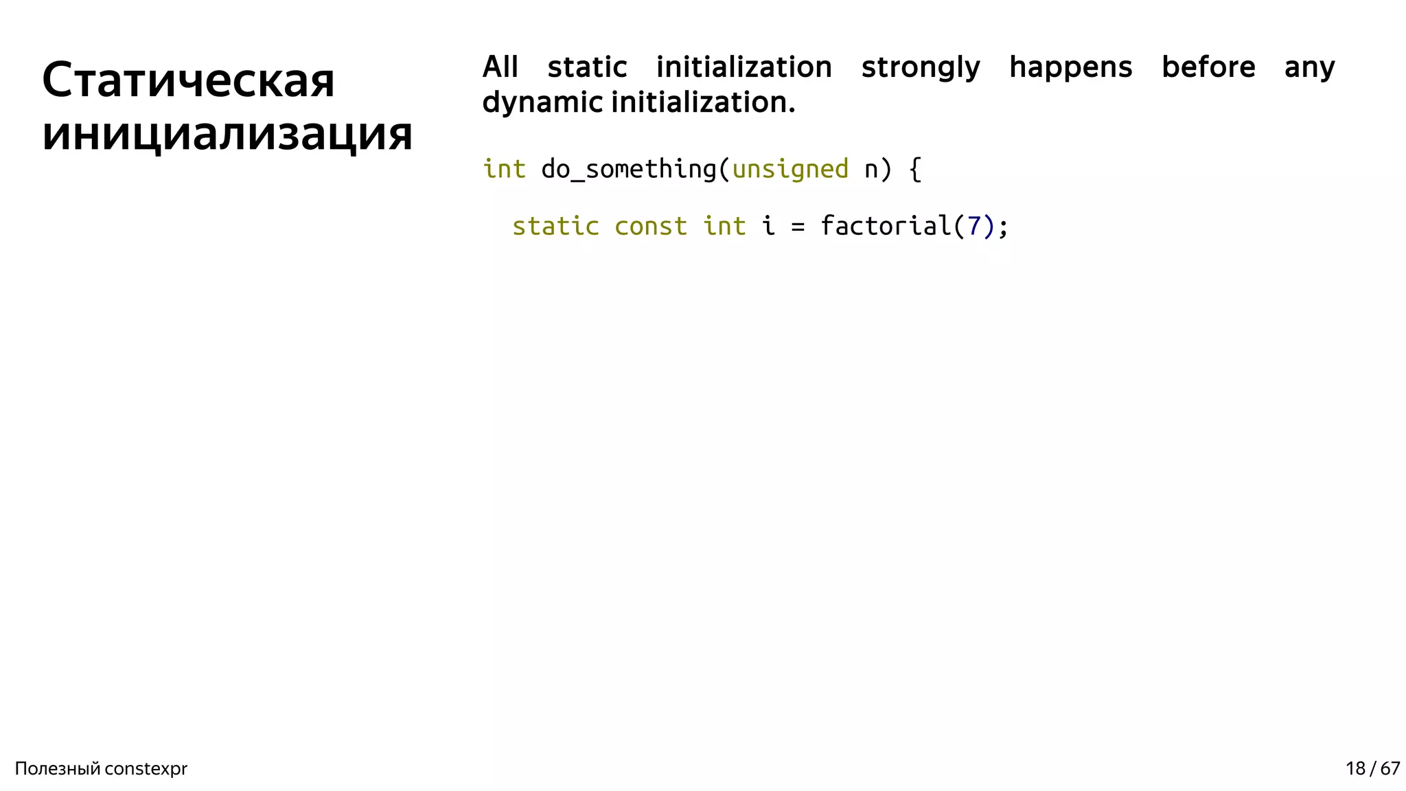 Статическая
инициализация
All static initialization strongly happens before any
dynamic initialization.
int do_something(unsigned n) {
static const int i = factorial(7);
Полезный constexpr 18 / 67
 
