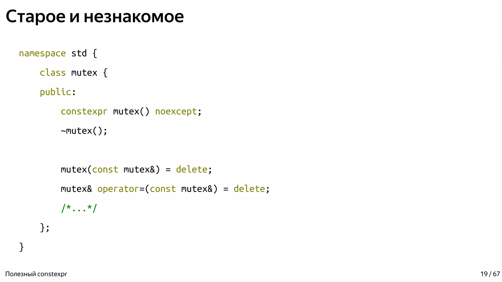 Старое и незнакомое
namespace std {
class mutex {
public:
constexpr mutex() noexcept;
~mutex();
mutex(const mutex&) = delete;
mutex& operator=(const mutex&) = delete;
/*...*/
};
}
Полезный constexpr 19 / 67
 