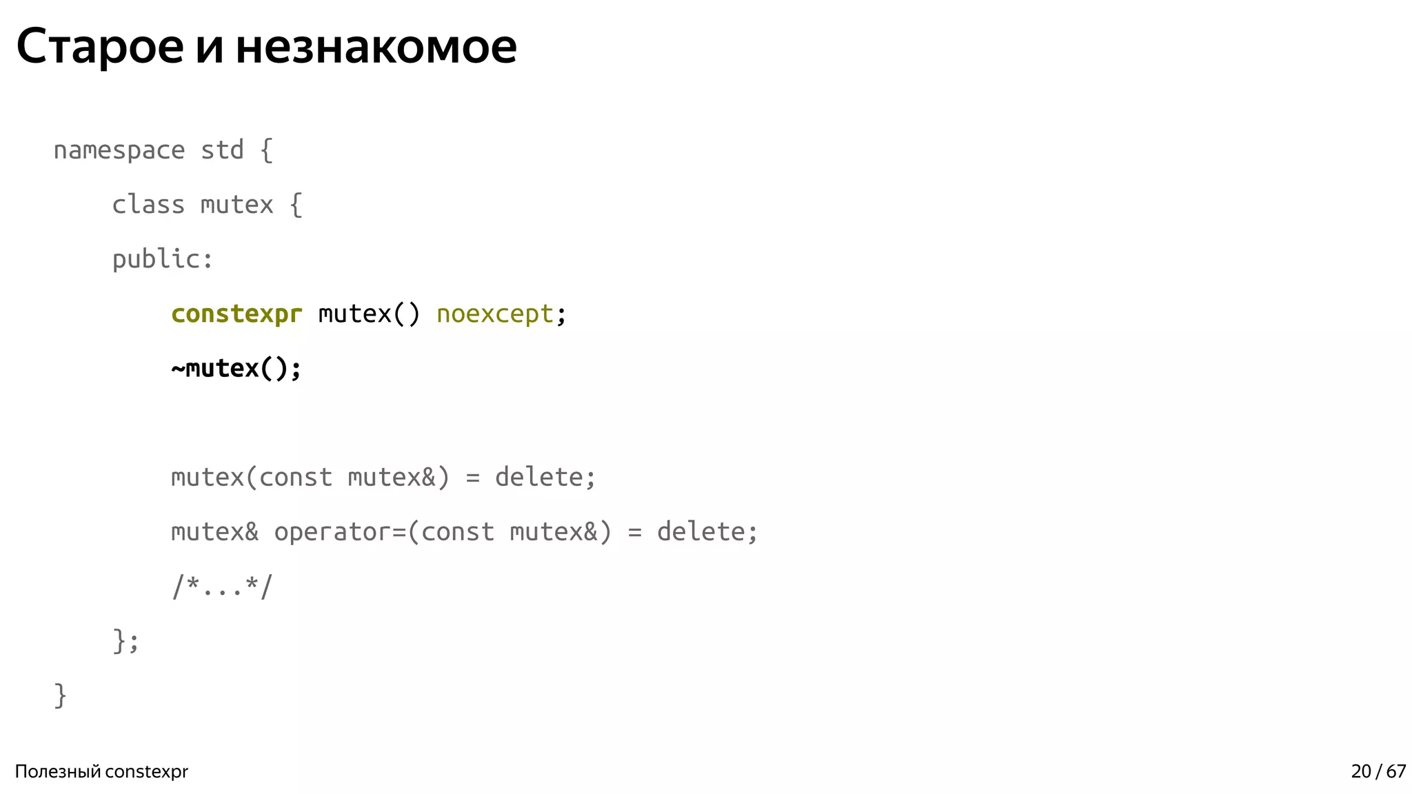 Старое и незнакомое
namespace std {
class mutex {
public:
constexpr mutex() noexcept;
~mutex();
mutex(const mutex&) = delete;
mutex& operator=(const mutex&) = delete;
/*...*/
};
}
Полезный constexpr 20 / 67
 
