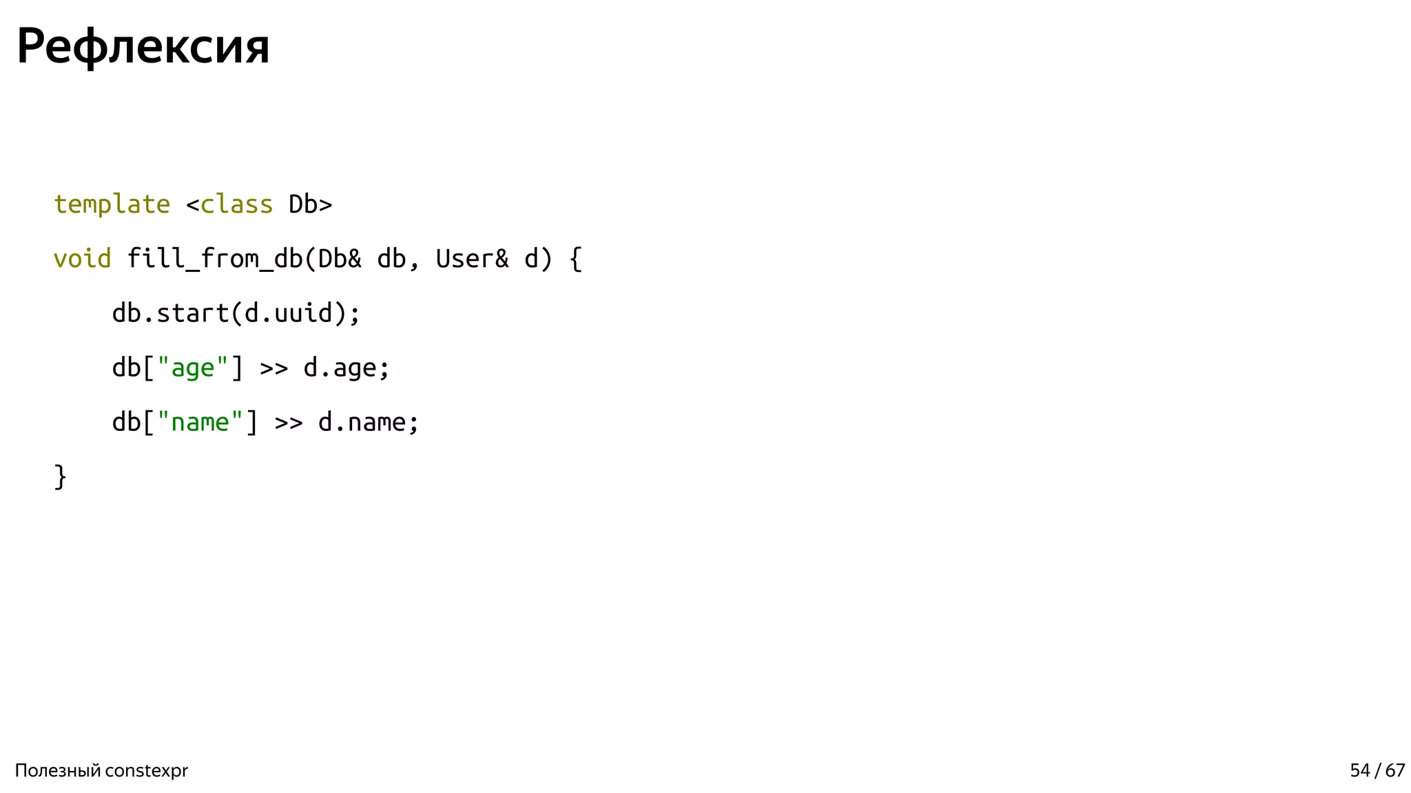 Рефлексия
template <class Db>
void fill_from_db(Db& db, User& d) {
db.start(d.uuid);
db["age"] >> d.age;
db["name"] >> d.name;
}
Полезный constexpr 54 / 67
 
