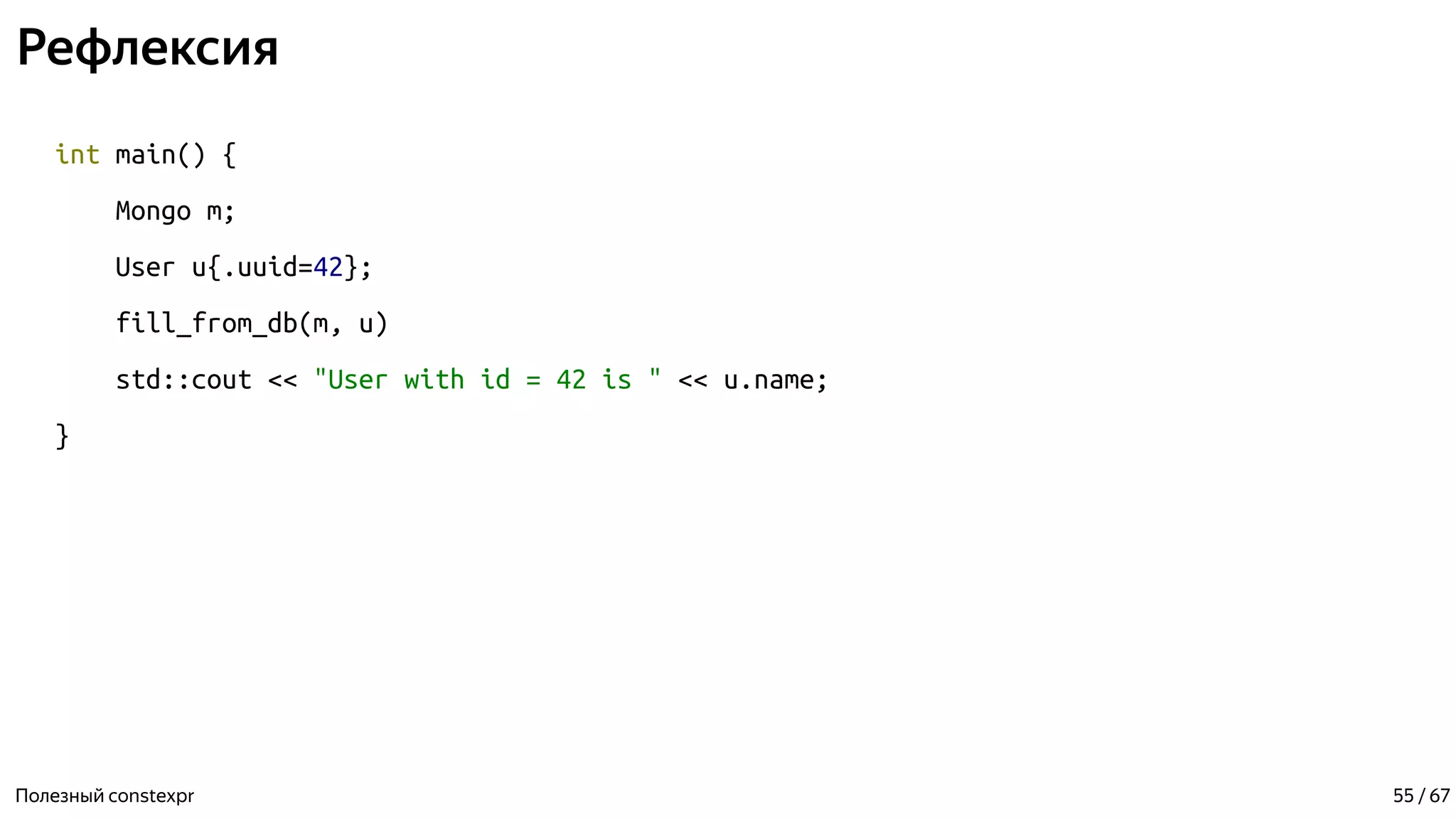 Рефлексия
int main() {
Mongo m;
User u{.uuid=42};
fill_from_db(m, u)
std::cout << "User with id = 42 is " << u.name;
}
Полезный constexpr 55 / 67
 