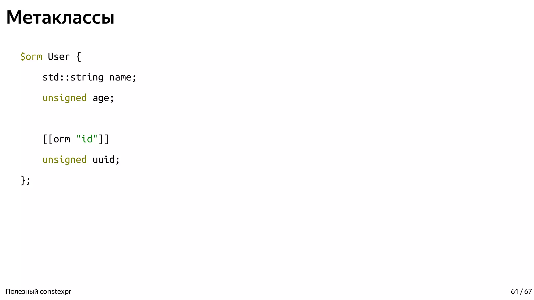 Метаклассы
$orm User {
std::string name;
unsigned age;
[[orm "id"]]
unsigned uuid;
};
Полезный constexpr 61 / 67
 