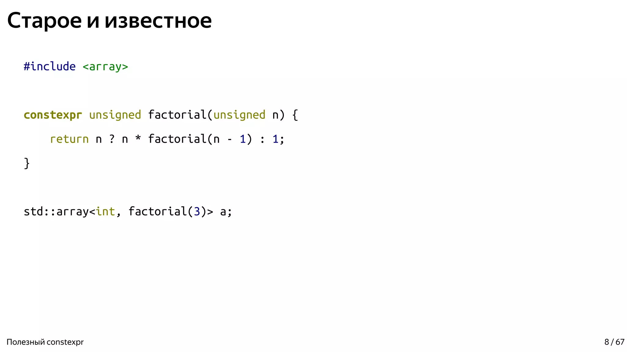 Старое и известное
#include <array>
constexpr unsigned factorial(unsigned n) {
return n ? n * factorial(n - 1) : 1;
}
std::array<int, factorial(3)> a;
Полезный constexpr 8 / 67
 