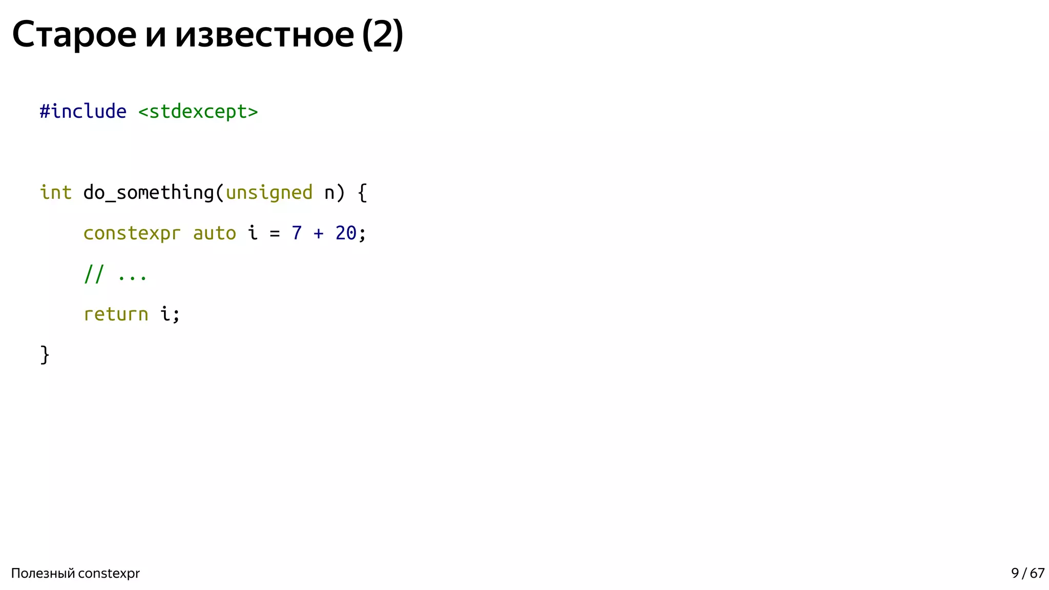 Старое и известное (2)
#include <stdexcept>
int do_something(unsigned n) {
constexpr auto i = 7 + 20;
// ...
return i;
}
Полезный constexpr 9 / 67
 