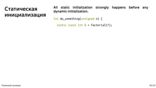 Статическая
инициализация
All static initialization strongly happens before any
dynamic initialization.
int do_something(unsigned n) {
static const int i = factorial(7);
Полезный constexpr 18 / 67
 