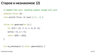Старое и незнакомое (2)
// Bubble-like sort. Anything complex enough will work
template <class It>
void sort(It first, It last) { /*...*/ }
inline int generate(int i) {
int a[7] = {3, 7, 4, i, 8, 0, 1};
sort(a + 0, a + 7);
return a[0] + a[6];
}
int no_constexpr() { return generate(1); }
Полезный constexpr 24 / 67
 