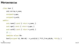 Метаклассы
class User {
std::string m_name;
unsigned m_age;
unsigned m_uuid;
public:
auto name() const { return m_name; }
auto age() const { return m_age; }
auto uuid() const { return m_uuid; }
// ...
template <class Db>
User(unsigned id, Db& db) : m_uuid(id) { fill_from_db(db, *this); }
};
Полезный constexpr 65 / 67
 