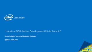 Usando el NDK (Native Development Kit) de Android*
Xavier Hallade, Technical Marketing Engineer
@ph0b - ph0b.com
 
