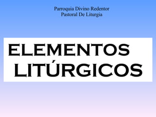 ELEMENTOS   LITÚRGICOS Parroquia Divino Redentor Pastoral De Liturgia 