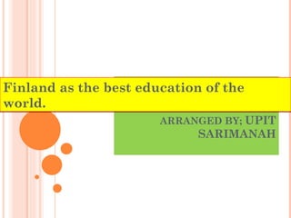 Finland as the best education of the
world.
                       ARRANGED BY; UPIT
                             SARIMANAH
 