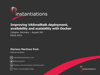 Improving VASmalltalk deployment,
availability and scalability with Docker
Cologne, Germany – August 29th
ESUG 2019
Mariano Martinez Peck
Software Engineer
@MartinezPeck
linkedin.com/in/mariano-martinez-peck
https://marianopeck.blog/
mpeck@instantiations.com
 