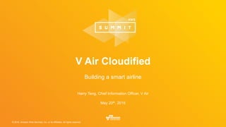 © 2016, Amazon Web Services, Inc. or its Affiliates. All rights reserved.
Harry Teng, Chief Information Officer, V Air
May 20th, 2016
V Air Cloudified
Building a smart airline
 
