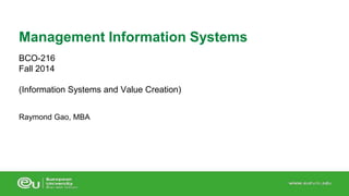 Management Information Systems 
BCO-216 
Fall 2014 
(Information Systems and Value Creation) 
Raymond Gao, MBA 
 