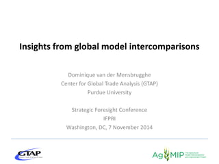 Dominique van der Mensbrugghe
Center for Global Trade Analysis (GTAP)
Purdue University
Strategic Foresight Conference
IFPRI
Washington, DC, 7 November 2014
Insights from global model intercomparisons
 