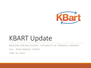 KBART Update
MARLENE VAN BALLEGOOIE, UNIVERSITY OF TORONTO LIBRARIES
ALA – NISO ANNUAL UPDATE
JUNE 26, 2016
 