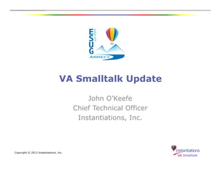 VA Smalltalk Update
Copyright © 2013 Instantiations, Inc.
John O’Keefe
Chief Technical Officer
Instantiations, Inc.
 