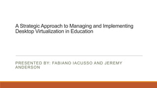 A Strategic Approach to Managing and Implementing
Desktop Virtualization in Education
PRESENTED BY: FABIANO IACUSSO AND JEREMY
ANDERSON
 