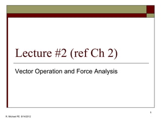 Lecture #2 (ref Ch 2)
Vector Operation and Force Analysis
1
R. Michael PE 8/14/2012
 