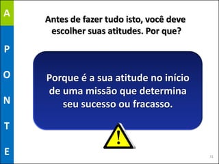 A
    Antes de fazer tudo isto, você deve
     escolher suas atitudes. Por que?
P

O   Porque é a sua atitude no início
    de uma missão que determina
N      seu sucesso ou fracasso.

T

E                                         31
 