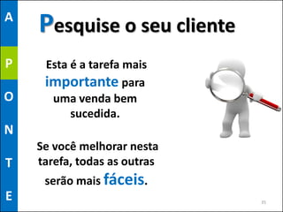 A
    Pesquise o seu cliente
P    Esta é a tarefa mais
     importante para
O     uma venda bem
          sucedida.
N
    Se você melhorar nesta
T   tarefa, todas as outras
     serão mais fáceis.
E                             35
 