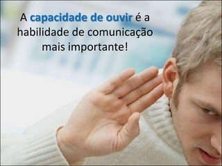 A capacidade de ouvir é a
habilidade de comunicação
     mais importante!
 