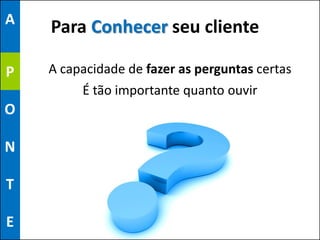 A
    Para Conhecer seu cliente

P   A capacidade de fazer as perguntas certas
         É tão importante quanto ouvir
O

N

T

E
 