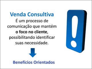 Venda Consultiva
    É um processo de
comunicação que mantém
    o foco no cliente,
 possibilitando identificar
    suas necessidade.



   Benefícios Orientados
 
