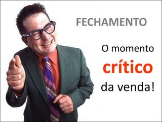 FECHAMENTO

   O momento
   crítico
   da venda!
 