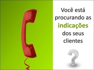Você está
procurando as
 indicações
  dos seus
  clientes
 
