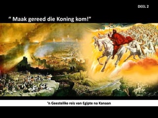 DEEL 2


“ Maak gereed die Koning kom!”




              ‘n Geestelike reis van Egipte na Kanaan
 