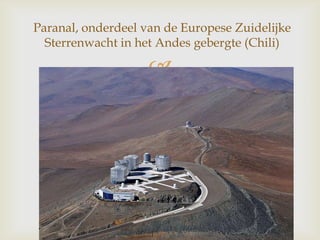 
Paranal, onderdeel van de Europese Zuidelijke
Sterrenwacht in het Andes gebergte (Chili)
 