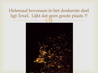
Helemaal bovenaan in het donkerste deel
ligt Texel. Lijkt dat geen goede plaats ?!
 