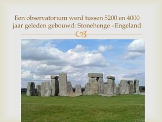 
Een observatorium werd tussen 5200 en 4000
jaar geleden gebouwd: Stonehenge –Engeland
 