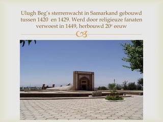
Ulugh Beg‟s sterrenwacht in Samarkand gebouwd
tussen 1420 en 1429. Werd door religieuze fanaten
verwoest in 1449, herbouwd 20e eeuw
 
