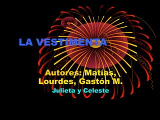 LA VESTIMENTA
Autores: Matías,
Lourdes, Gastón M.
Julieta y CelesteJulieta y Celeste
 
