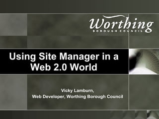 Using Site Manager in a Web 2.0 World Vicky Lamburn, Web Developer, Worthing Borough Council 