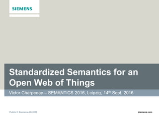 Public © Siemens AG 2015 siemens.com
Standardized Semantics for an
Open Web of Things
Victor Charpenay – SEMANTiCS 2016, Leipzig, 14th Sept. 2016
 