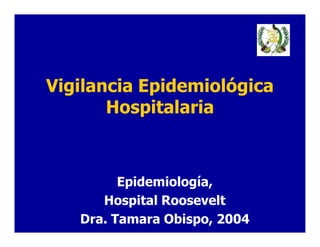 Vigilancia Epidemiológica
Hospitalaria
Epidemiología,
Hospital Roosevelt
Dra. Tamara Obispo, 2004
 