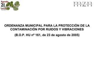 ORDENANZA MUNICIPAL PARA LA PROTECCIÓN DE LA
   CONTAMINACIÓN POR RUIDOS Y VIBRACIONES
     (B.O.P. HU nº 161, de 23 de agosto de 2005)
 