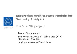 Enterprise Architecture Models for Security AnalysisThe VIKING project TeodorSommestad The Royal Institute of Technology (KTH) Stockholm, Sweden teodor.sommestad@ics.kth.se  