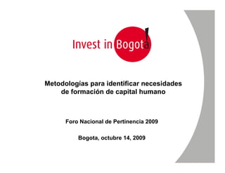 Metodologías para identificar necesidades
    de formación de capital humano



      Foro Nacional de Pertinencia 2009

          Bogota, octubre 14, 2009
 