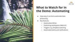 What to Watch for in
the Demo: Automating
● How easy it can be to automate data
processing.
● Key features:
○ Automation Writer
○ Publishing workspaces (Web UI!)
○ Triggers: e.g. Dropbox watching
○ Automated alerts and notifications
 