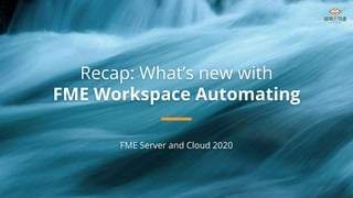 Recap: What’s new with
FME Workspace Automating
FME Server and Cloud 2020
 