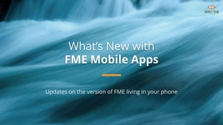 What’s New with
FME Mobile Apps
Updates on the version of FME living in your phone
 