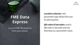FME Data
Express
Launch FME Workspaces
from your phone.
Location selector: new
parameter type allows the user
to select points.
QR codes & barcodes: read a
QR code or barcode and use
that data as a parameter value.
 