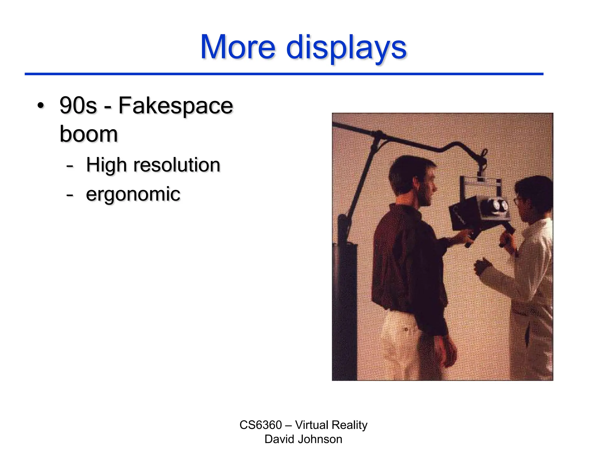 CS6360 – Virtual Reality
David Johnson
More displays
• 90s - Fakespace
boom
– High resolution
– ergonomic
 
