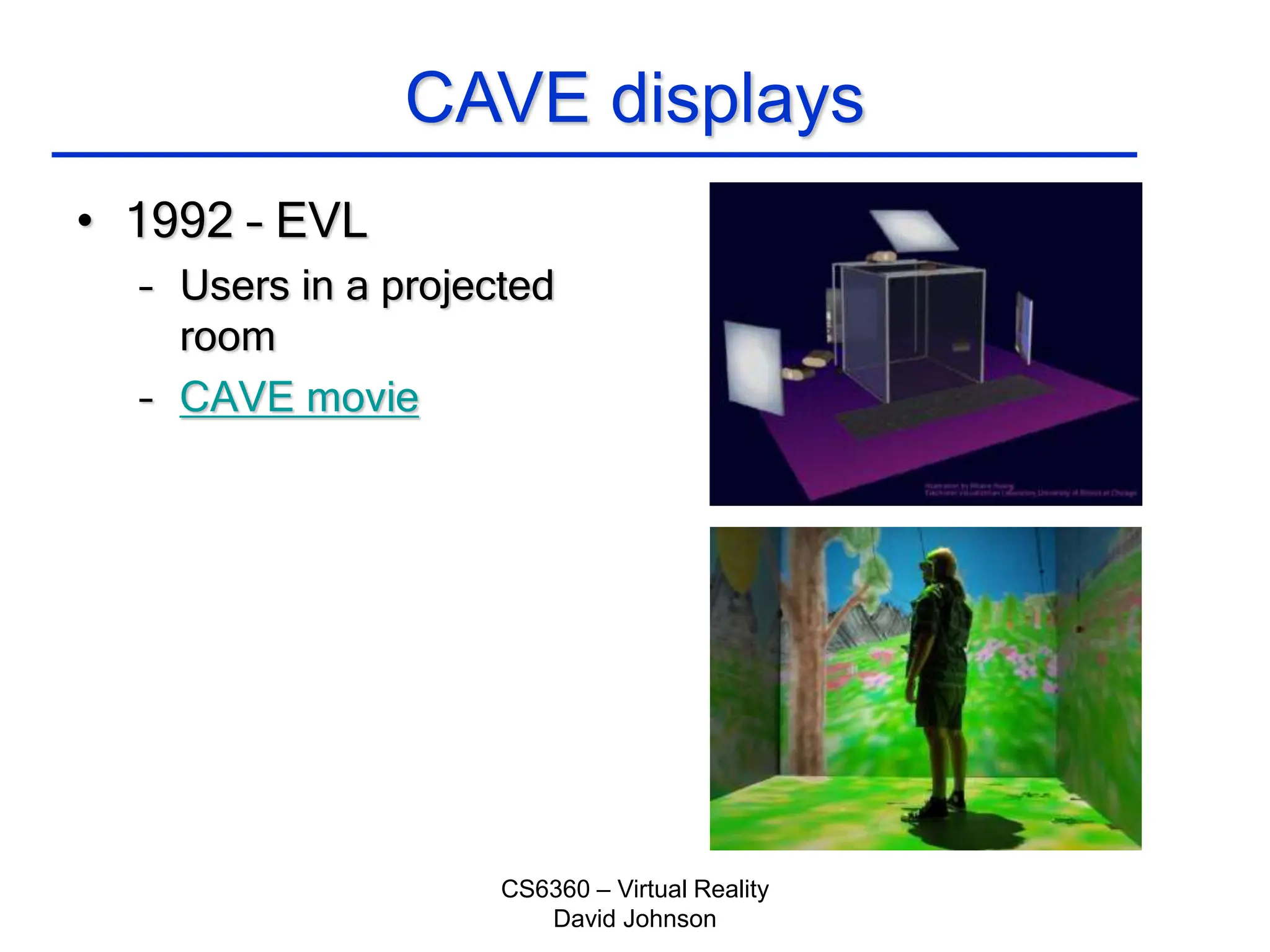 CS6360 – Virtual Reality
David Johnson
CAVE displays
• 1992 – EVL
– Users in a projected
room
– CAVE movie
 