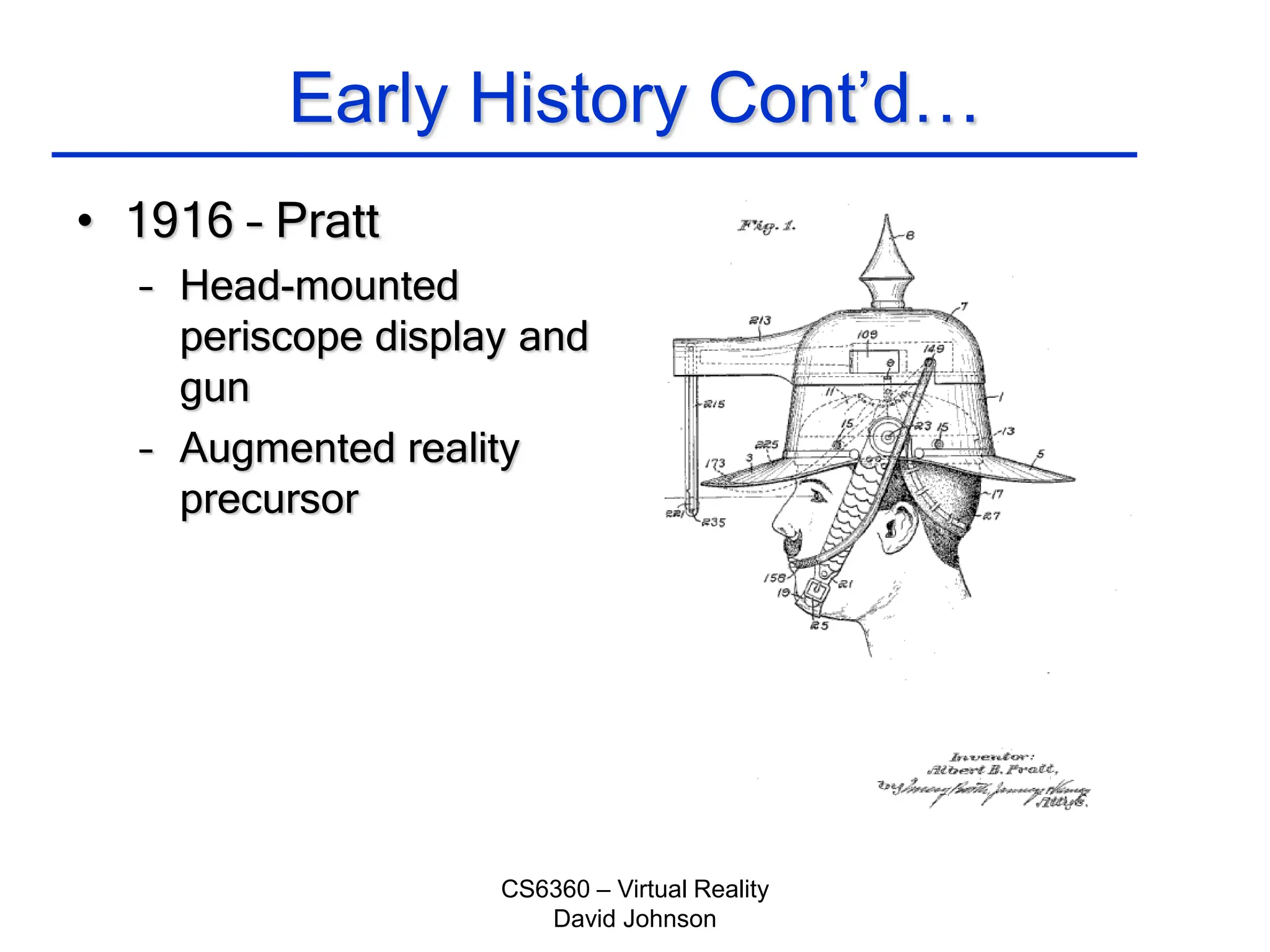 CS6360 – Virtual Reality
David Johnson
Early History Cont’d…
• 1916 – Pratt
– Head-mounted
periscope display and
gun
– Augmented reality
precursor
 